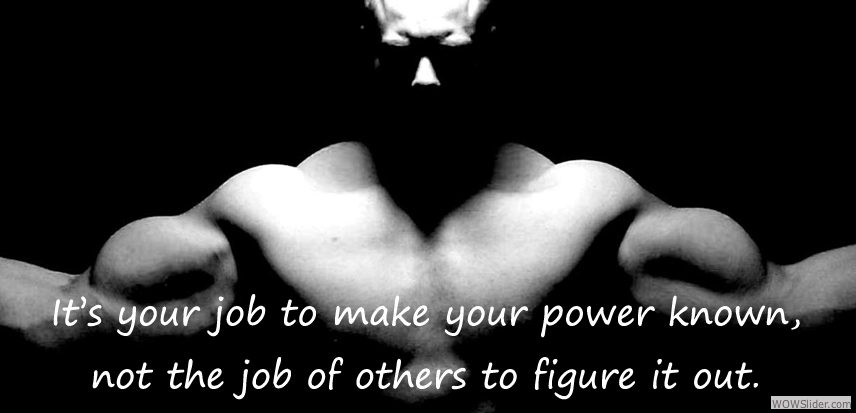 It's your job to make your power known, not the job of others to figure it out.